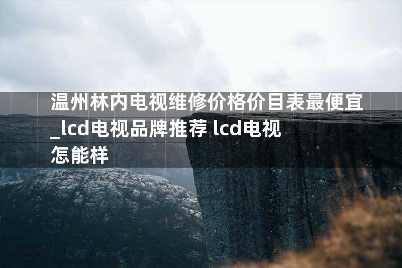 温州林内电视维修价格价目表最便宜_lcd电视品牌推荐 lcd电视怎能样